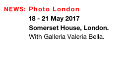 NEWS: Photo London 
          18 - 21 May 2017
              Somerset House, London.
              With Galleria Valeria Bella.
           